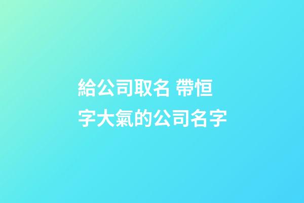 給公司取名 帶恒字大氣的公司名字-第1張-公司起名-玄機派